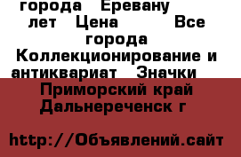 1.1) города : Еревану - 2750 лет › Цена ­ 149 - Все города Коллекционирование и антиквариат » Значки   . Приморский край,Дальнереченск г.